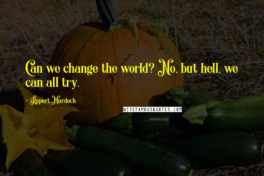 Rupert Murdoch Quotes: Can we change the world? No, but hell, we can all try.