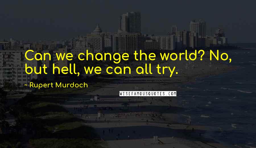 Rupert Murdoch Quotes: Can we change the world? No, but hell, we can all try.