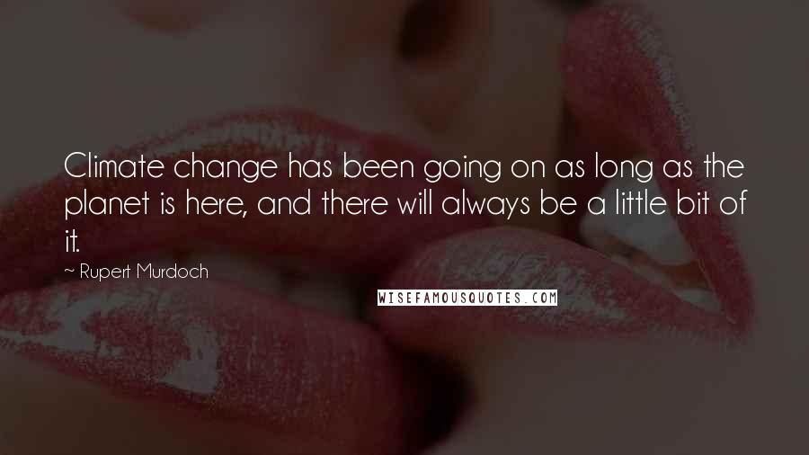 Rupert Murdoch Quotes: Climate change has been going on as long as the planet is here, and there will always be a little bit of it.
