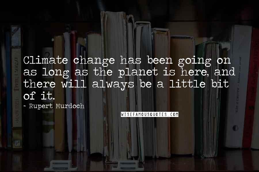 Rupert Murdoch Quotes: Climate change has been going on as long as the planet is here, and there will always be a little bit of it.