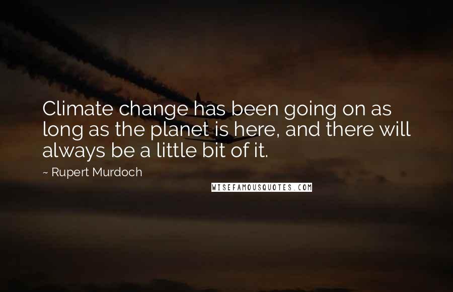Rupert Murdoch Quotes: Climate change has been going on as long as the planet is here, and there will always be a little bit of it.