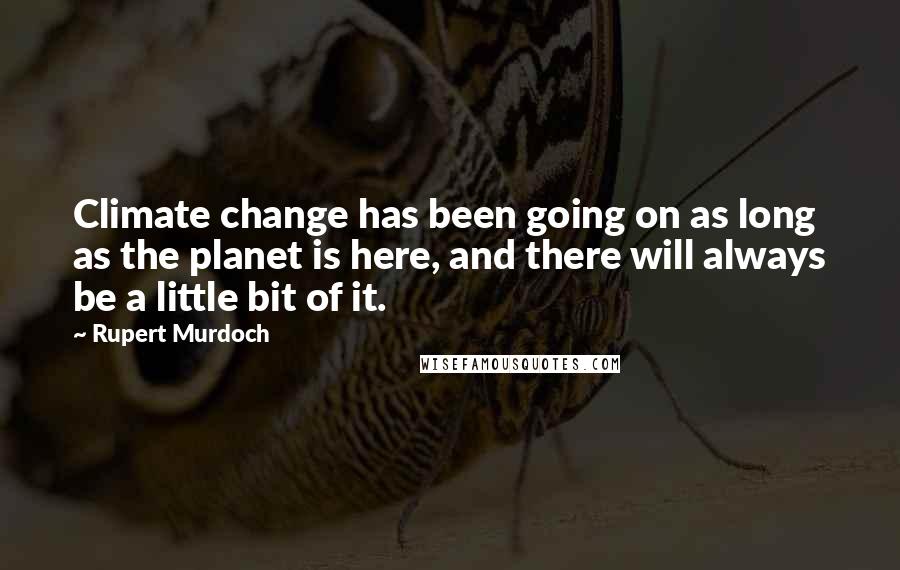 Rupert Murdoch Quotes: Climate change has been going on as long as the planet is here, and there will always be a little bit of it.