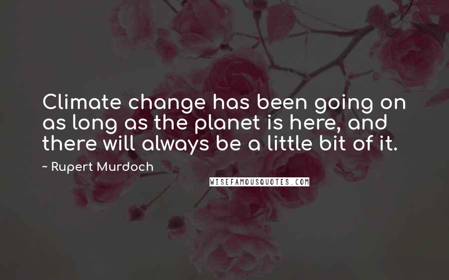 Rupert Murdoch Quotes: Climate change has been going on as long as the planet is here, and there will always be a little bit of it.