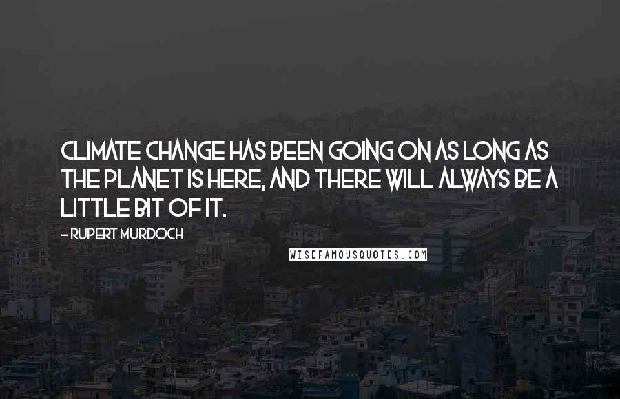 Rupert Murdoch Quotes: Climate change has been going on as long as the planet is here, and there will always be a little bit of it.