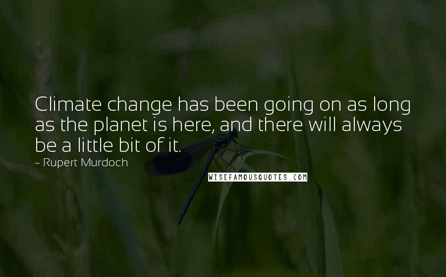 Rupert Murdoch Quotes: Climate change has been going on as long as the planet is here, and there will always be a little bit of it.