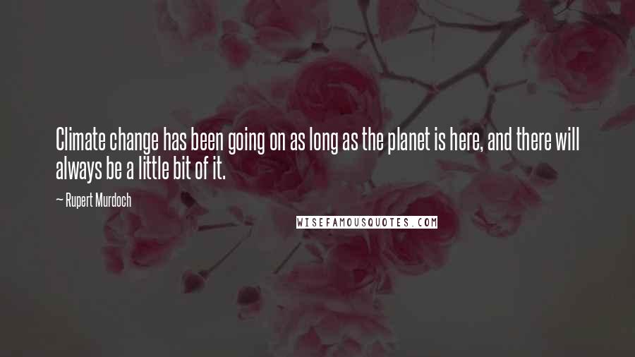 Rupert Murdoch Quotes: Climate change has been going on as long as the planet is here, and there will always be a little bit of it.