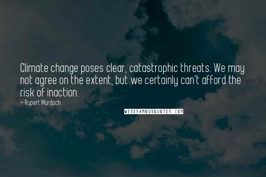 Rupert Murdoch Quotes: Climate change poses clear, catastrophic threats. We may not agree on the extent, but we certainly can't afford the risk of inaction.