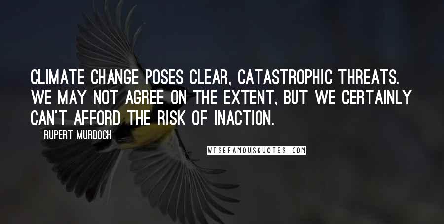 Rupert Murdoch Quotes: Climate change poses clear, catastrophic threats. We may not agree on the extent, but we certainly can't afford the risk of inaction.