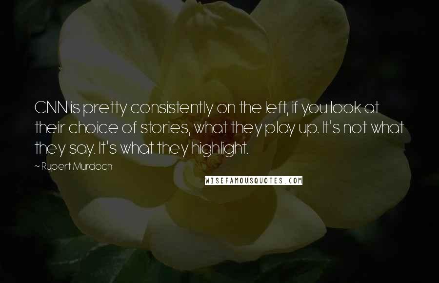 Rupert Murdoch Quotes: CNN is pretty consistently on the left, if you look at their choice of stories, what they play up. It's not what they say. It's what they highlight.