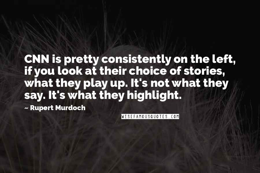 Rupert Murdoch Quotes: CNN is pretty consistently on the left, if you look at their choice of stories, what they play up. It's not what they say. It's what they highlight.