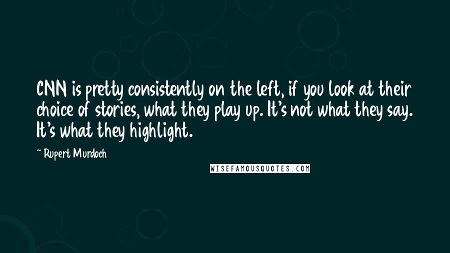 Rupert Murdoch Quotes: CNN is pretty consistently on the left, if you look at their choice of stories, what they play up. It's not what they say. It's what they highlight.