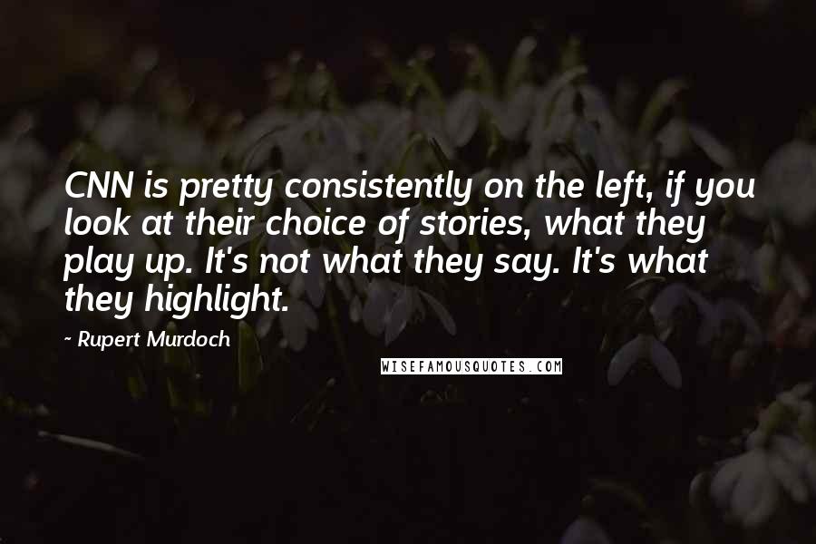 Rupert Murdoch Quotes: CNN is pretty consistently on the left, if you look at their choice of stories, what they play up. It's not what they say. It's what they highlight.