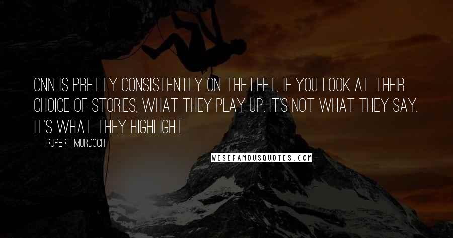 Rupert Murdoch Quotes: CNN is pretty consistently on the left, if you look at their choice of stories, what they play up. It's not what they say. It's what they highlight.