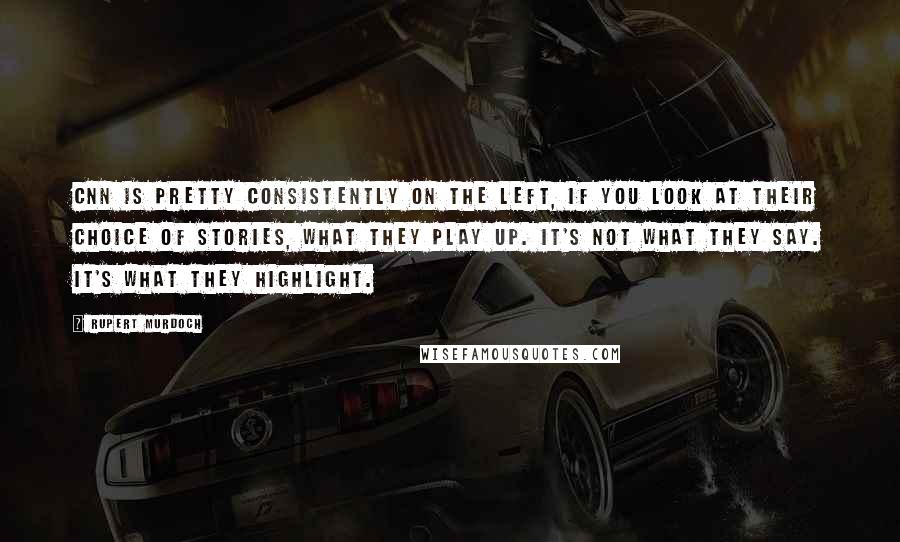 Rupert Murdoch Quotes: CNN is pretty consistently on the left, if you look at their choice of stories, what they play up. It's not what they say. It's what they highlight.