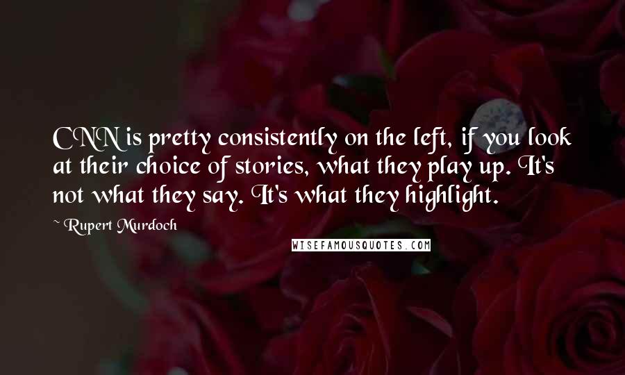 Rupert Murdoch Quotes: CNN is pretty consistently on the left, if you look at their choice of stories, what they play up. It's not what they say. It's what they highlight.