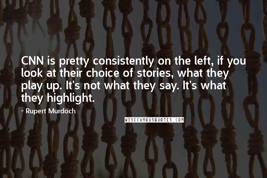 Rupert Murdoch Quotes: CNN is pretty consistently on the left, if you look at their choice of stories, what they play up. It's not what they say. It's what they highlight.