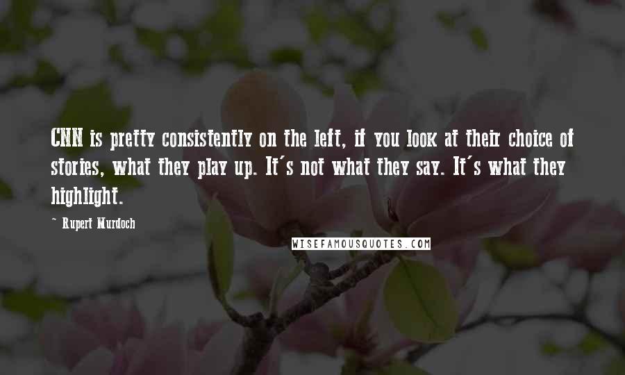 Rupert Murdoch Quotes: CNN is pretty consistently on the left, if you look at their choice of stories, what they play up. It's not what they say. It's what they highlight.