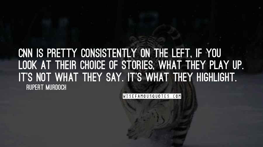 Rupert Murdoch Quotes: CNN is pretty consistently on the left, if you look at their choice of stories, what they play up. It's not what they say. It's what they highlight.