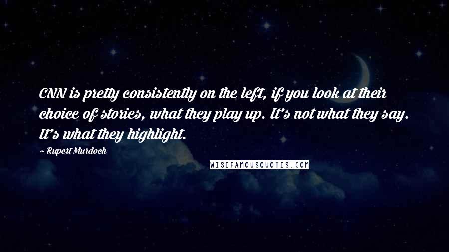 Rupert Murdoch Quotes: CNN is pretty consistently on the left, if you look at their choice of stories, what they play up. It's not what they say. It's what they highlight.
