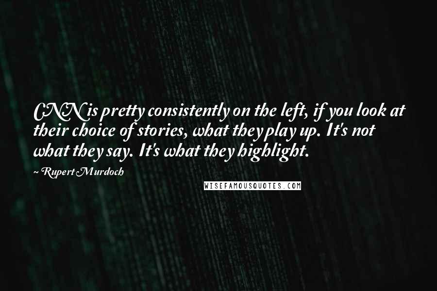 Rupert Murdoch Quotes: CNN is pretty consistently on the left, if you look at their choice of stories, what they play up. It's not what they say. It's what they highlight.