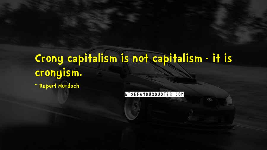 Rupert Murdoch Quotes: Crony capitalism is not capitalism - it is cronyism.