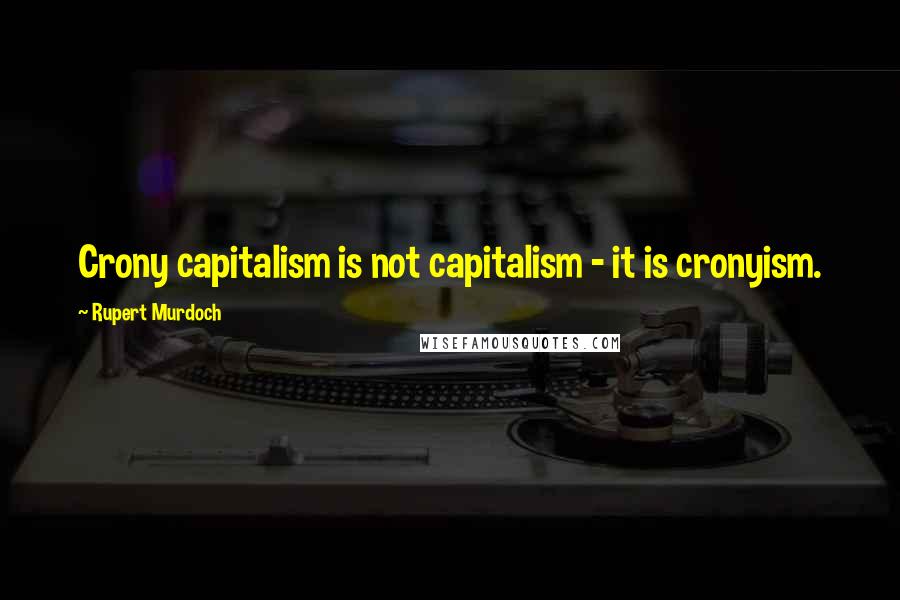 Rupert Murdoch Quotes: Crony capitalism is not capitalism - it is cronyism.