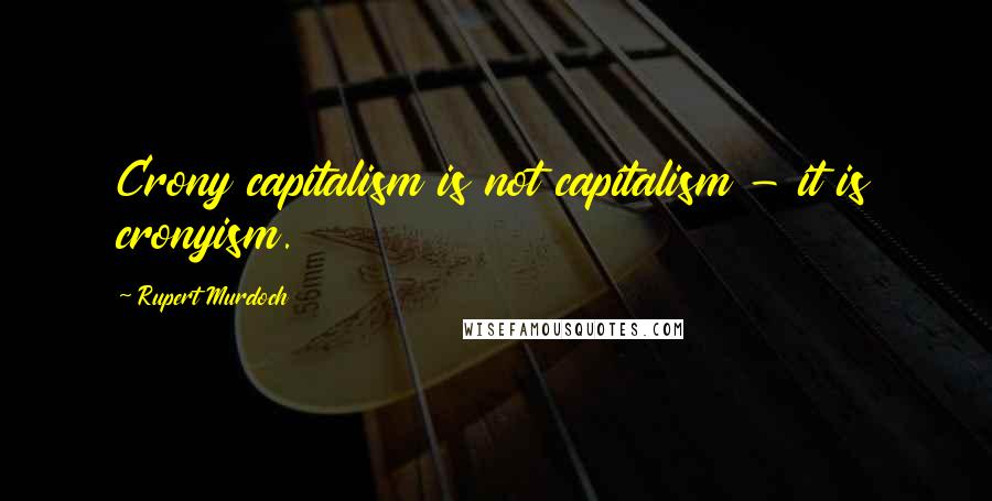 Rupert Murdoch Quotes: Crony capitalism is not capitalism - it is cronyism.