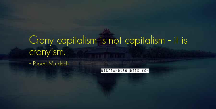 Rupert Murdoch Quotes: Crony capitalism is not capitalism - it is cronyism.