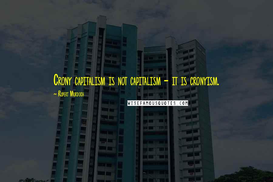 Rupert Murdoch Quotes: Crony capitalism is not capitalism - it is cronyism.