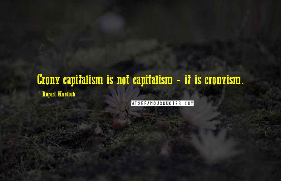 Rupert Murdoch Quotes: Crony capitalism is not capitalism - it is cronyism.