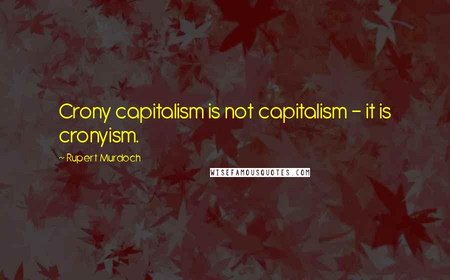 Rupert Murdoch Quotes: Crony capitalism is not capitalism - it is cronyism.