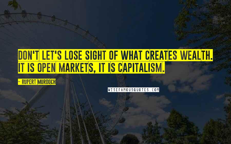 Rupert Murdoch Quotes: Don't let's lose sight of what creates wealth. It is open markets, it is capitalism.