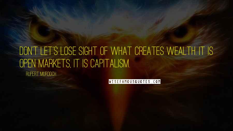 Rupert Murdoch Quotes: Don't let's lose sight of what creates wealth. It is open markets, it is capitalism.