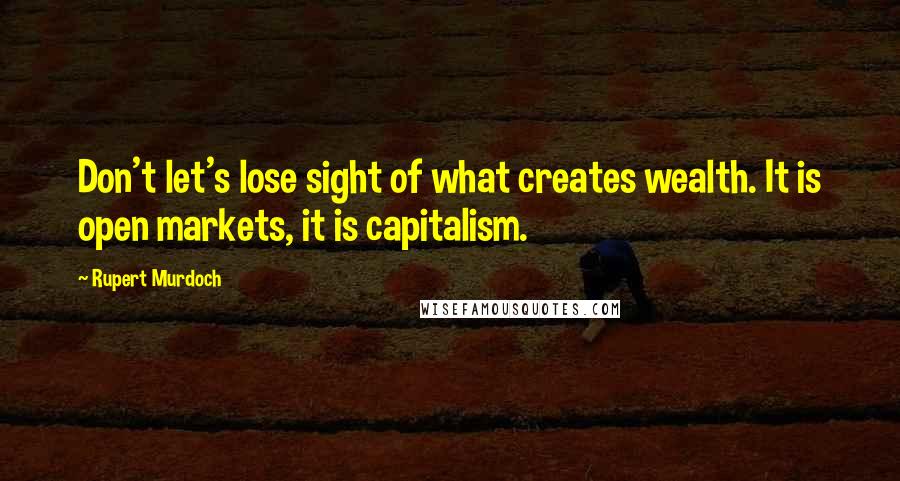 Rupert Murdoch Quotes: Don't let's lose sight of what creates wealth. It is open markets, it is capitalism.