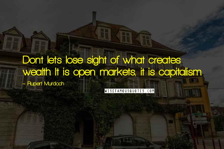 Rupert Murdoch Quotes: Don't let's lose sight of what creates wealth. It is open markets, it is capitalism.