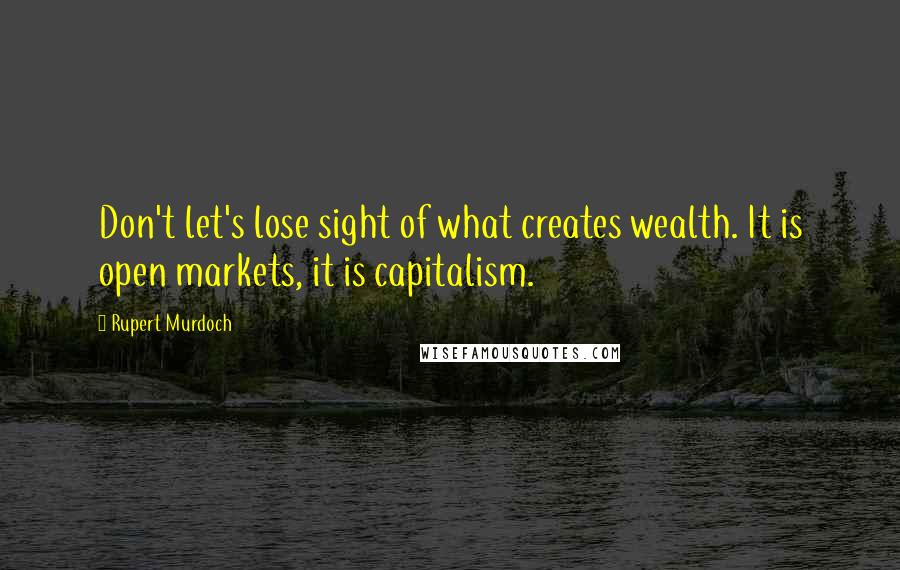 Rupert Murdoch Quotes: Don't let's lose sight of what creates wealth. It is open markets, it is capitalism.