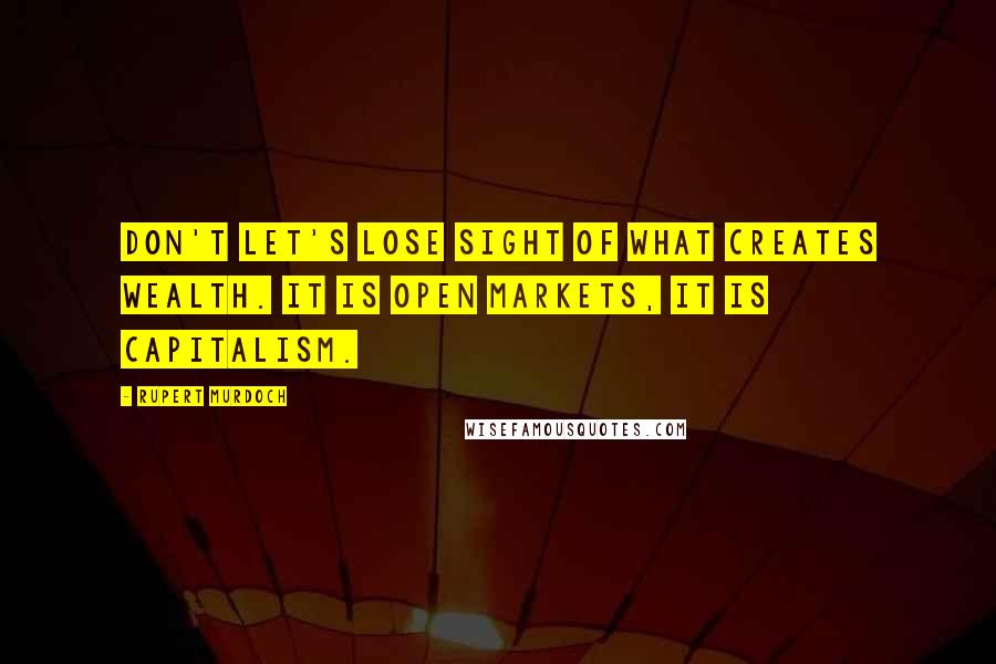 Rupert Murdoch Quotes: Don't let's lose sight of what creates wealth. It is open markets, it is capitalism.