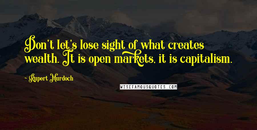 Rupert Murdoch Quotes: Don't let's lose sight of what creates wealth. It is open markets, it is capitalism.