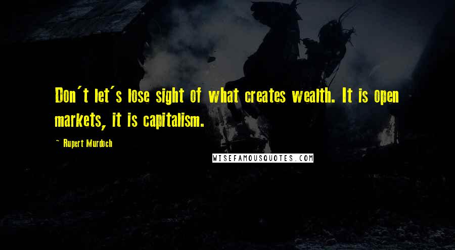 Rupert Murdoch Quotes: Don't let's lose sight of what creates wealth. It is open markets, it is capitalism.