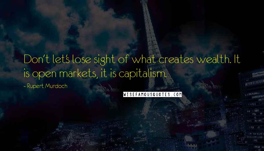 Rupert Murdoch Quotes: Don't let's lose sight of what creates wealth. It is open markets, it is capitalism.