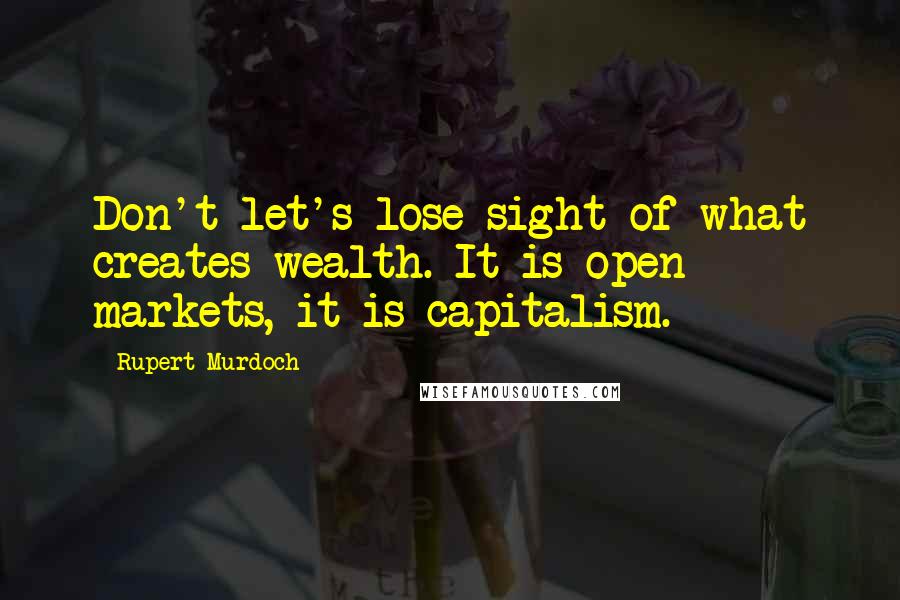 Rupert Murdoch Quotes: Don't let's lose sight of what creates wealth. It is open markets, it is capitalism.
