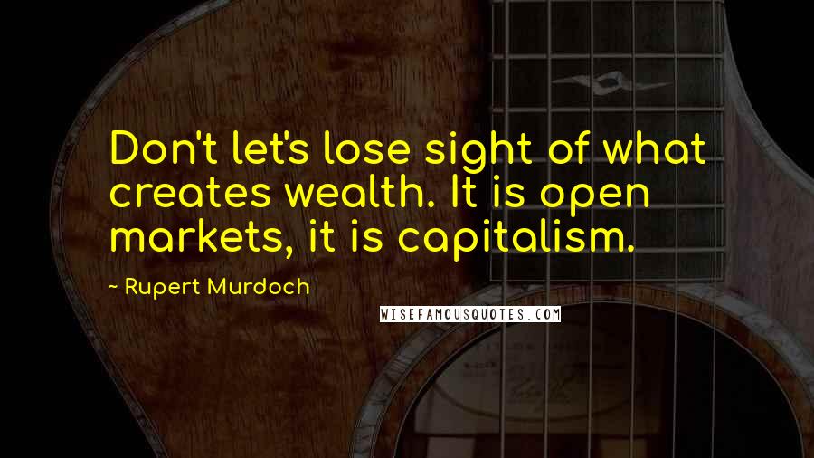 Rupert Murdoch Quotes: Don't let's lose sight of what creates wealth. It is open markets, it is capitalism.