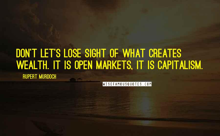 Rupert Murdoch Quotes: Don't let's lose sight of what creates wealth. It is open markets, it is capitalism.