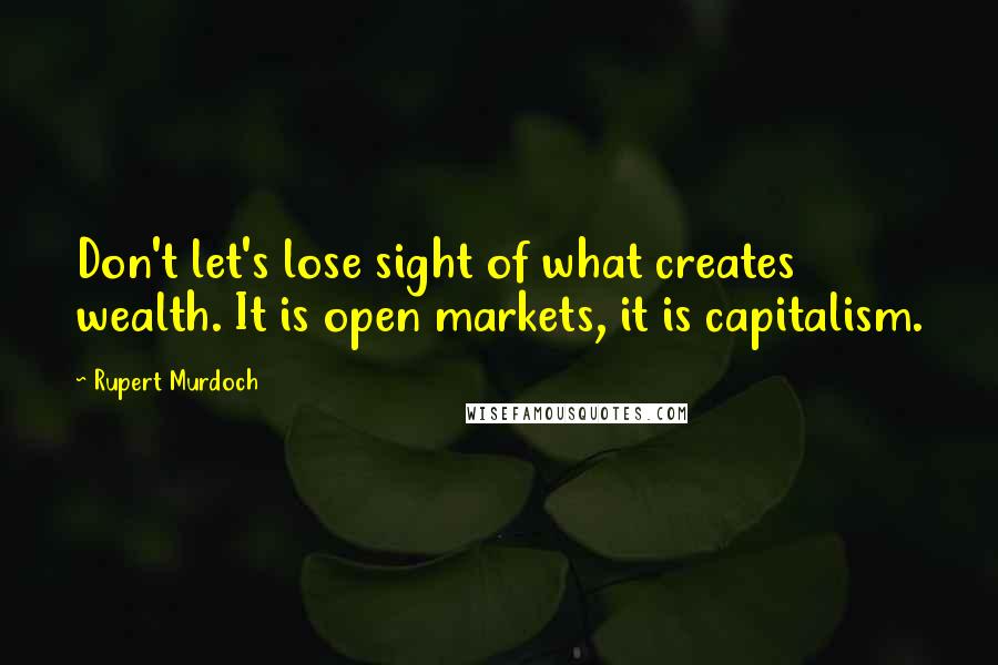 Rupert Murdoch Quotes: Don't let's lose sight of what creates wealth. It is open markets, it is capitalism.
