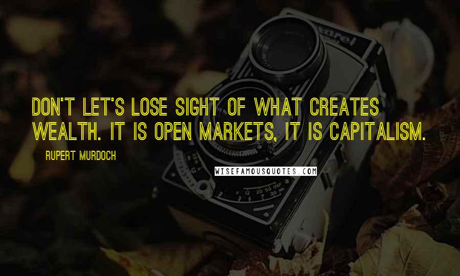 Rupert Murdoch Quotes: Don't let's lose sight of what creates wealth. It is open markets, it is capitalism.