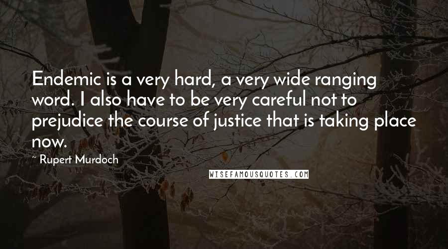 Rupert Murdoch Quotes: Endemic is a very hard, a very wide ranging word. I also have to be very careful not to prejudice the course of justice that is taking place now.