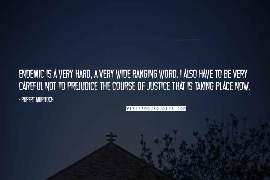 Rupert Murdoch Quotes: Endemic is a very hard, a very wide ranging word. I also have to be very careful not to prejudice the course of justice that is taking place now.