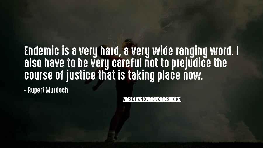 Rupert Murdoch Quotes: Endemic is a very hard, a very wide ranging word. I also have to be very careful not to prejudice the course of justice that is taking place now.