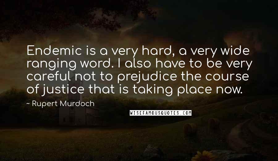 Rupert Murdoch Quotes: Endemic is a very hard, a very wide ranging word. I also have to be very careful not to prejudice the course of justice that is taking place now.
