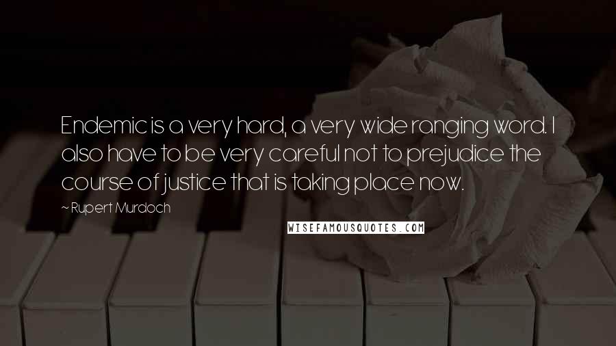 Rupert Murdoch Quotes: Endemic is a very hard, a very wide ranging word. I also have to be very careful not to prejudice the course of justice that is taking place now.